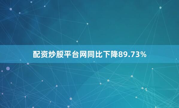 配资炒股平台网同比下降89.73%