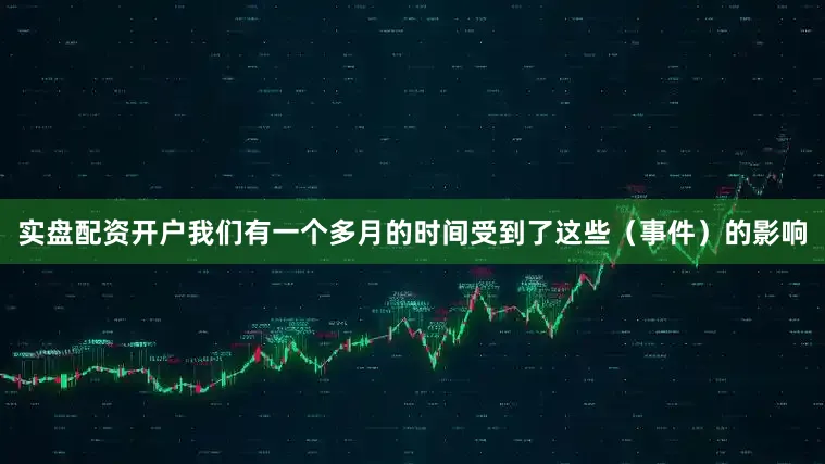 实盘配资开户我们有一个多月的时间受到了这些（事件）的影响