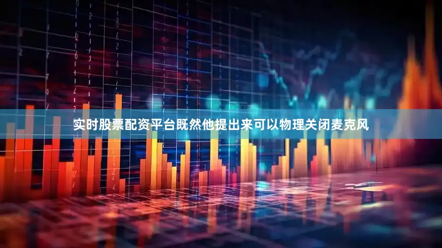 实时股票配资平台既然他提出来可以物理关闭麦克风