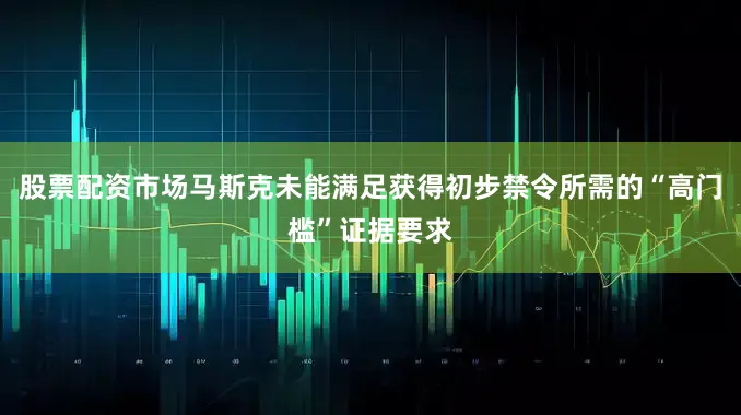 股票配资市场马斯克未能满足获得初步禁令所需的“高门槛”证据要求