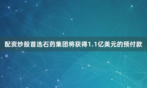 配资炒股首选石药集团将获得1.1亿美元的预付款