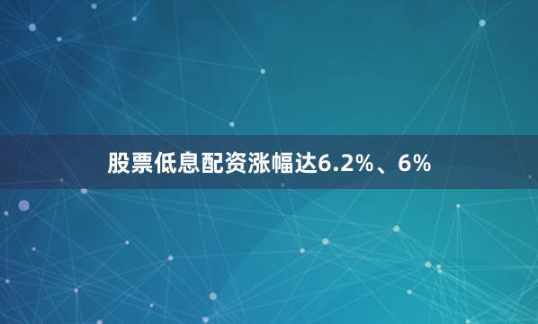 股票低息配资涨幅达6.2%、6%