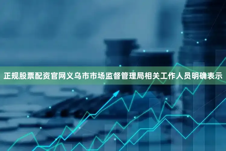 正规股票配资官网义乌市市场监督管理局相关工作人员明确表示