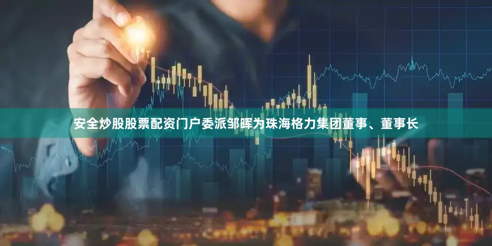 安全炒股股票配资门户委派邹晖为珠海格力集团董事、董事长