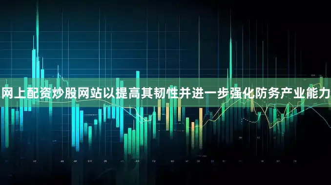网上配资炒股网站以提高其韧性并进一步强化防务产业能力