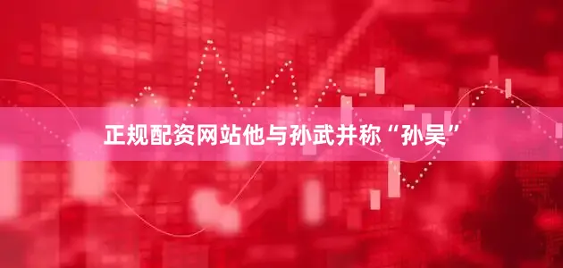 正规配资网站他与孙武并称“孙吴”
