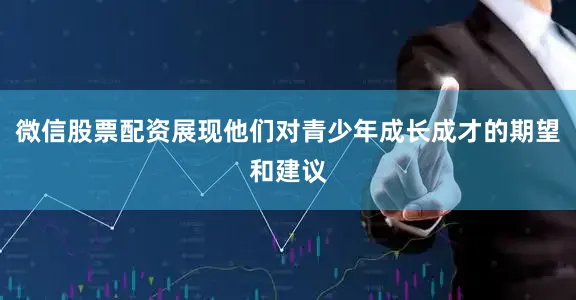 微信股票配资展现他们对青少年成长成才的期望和建议