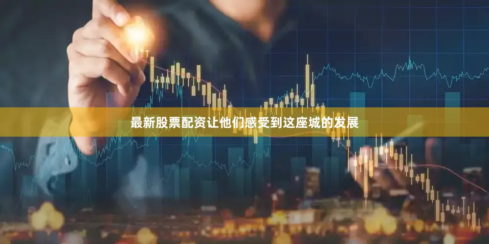 最新股票配资让他们感受到这座城的发展
