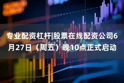 专业配资杠杆|股票在线配资公司6月27日（周五）晚10点正式启动