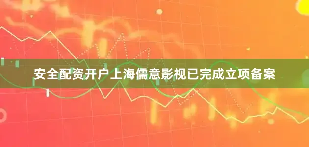 安全配资开户上海儒意影视已完成立项备案