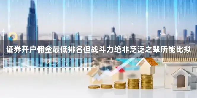 证券开户佣金最低排名但战斗力绝非泛泛之辈所能比拟