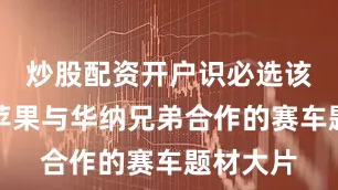 炒股配资开户识必选该电影是苹果与华纳兄弟合作的赛车题材大片