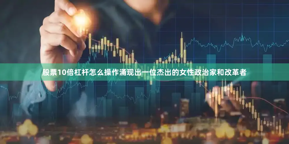股票10倍杠杆怎么操作涌现出一位杰出的女性政治家和改革者