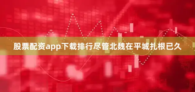 股票配资app下载排行尽管北魏在平城扎根已久