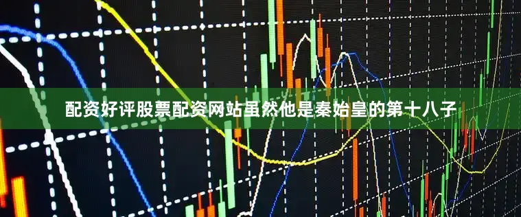 配资好评股票配资网站虽然他是秦始皇的第十八子