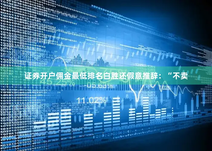 证券开户佣金最低排名白胜还假意推辞：“不卖