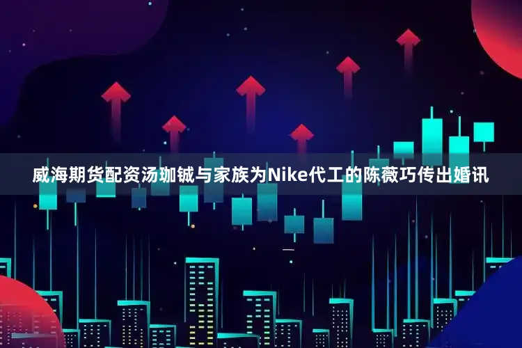 威海期货配资汤珈铖与家族为Nike代工的陈薇巧传出婚讯