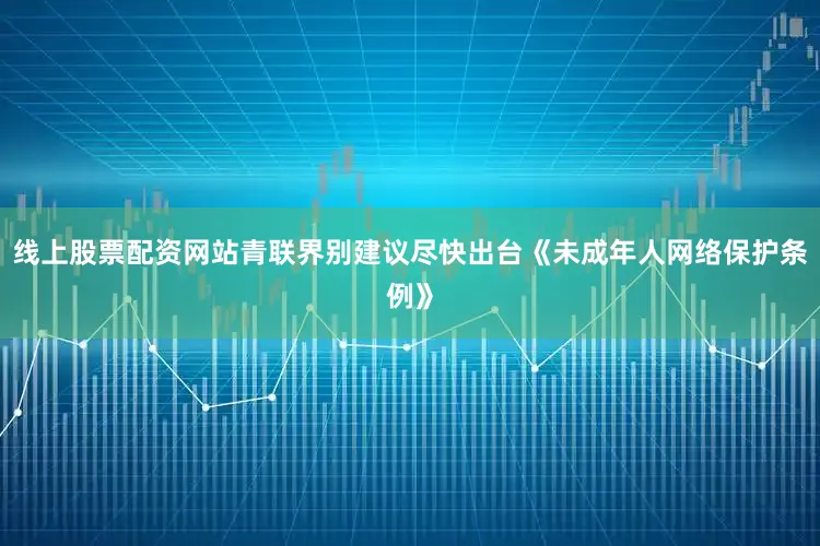 线上股票配资网站青联界别建议尽快出台《未成年人网络保护条例》