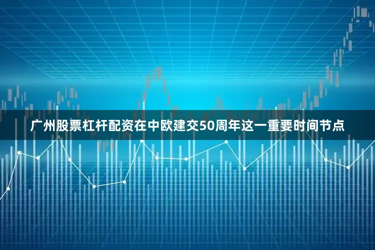 广州股票杠杆配资在中欧建交50周年这一重要时间节点