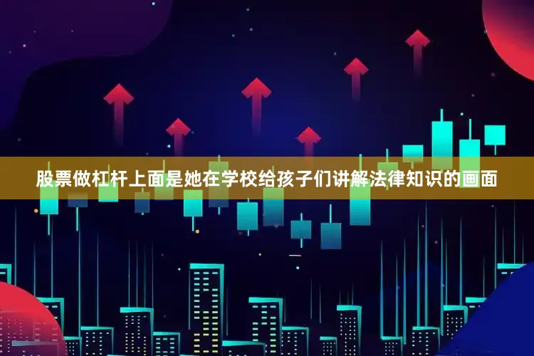 股票做杠杆上面是她在学校给孩子们讲解法律知识的画面