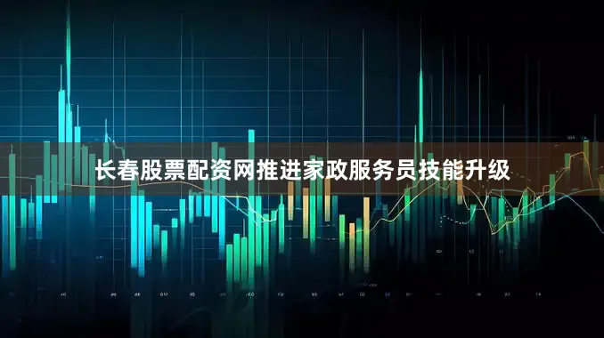 长春股票配资网推进家政服务员技能升级