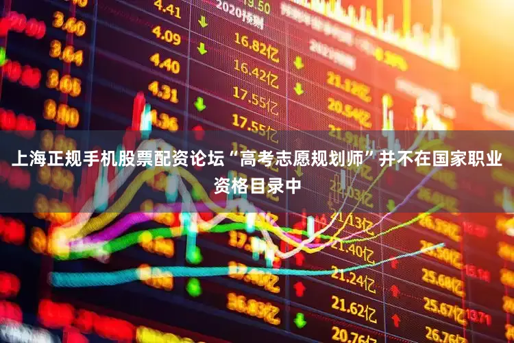 上海正规手机股票配资论坛“高考志愿规划师”并不在国家职业资格目录中