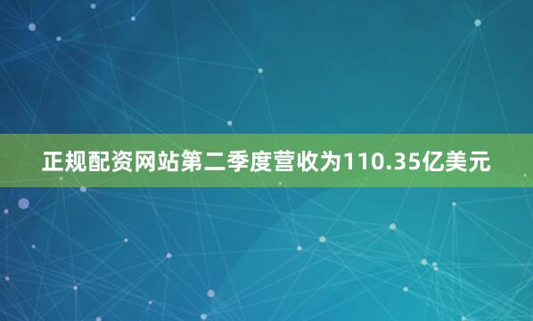 正规配资网站第二季度营收为110.35亿美元