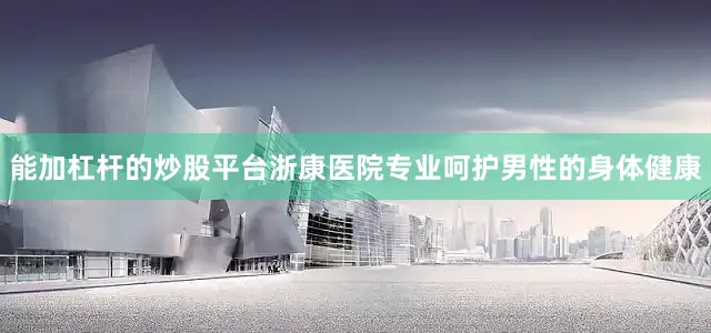 能加杠杆的炒股平台浙康医院专业呵护男性的身体健康