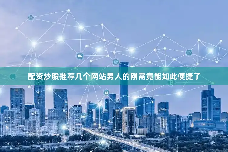 配资炒股推荐几个网站男人的刚需竟能如此便捷了