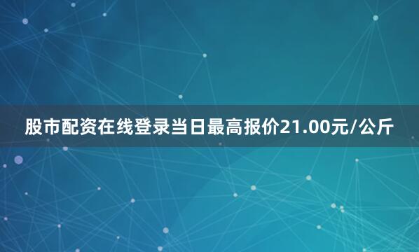股市配资在线登录当日最高报价21.00元/公斤