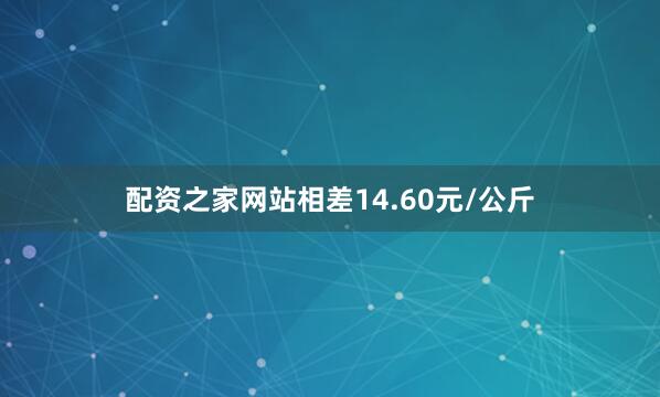 配资之家网站相差14.60元/公斤