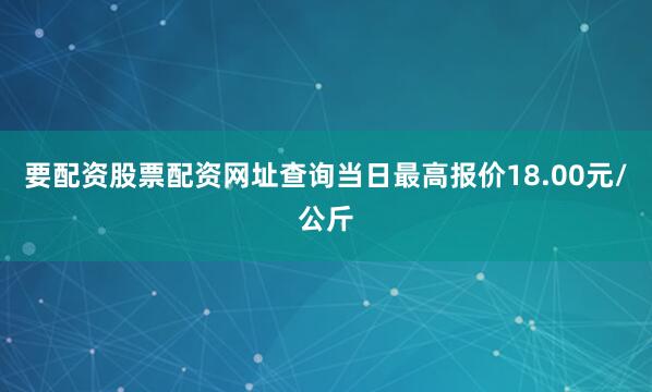 要配资股票配资网址查询当日最高报价18.00元/公斤
