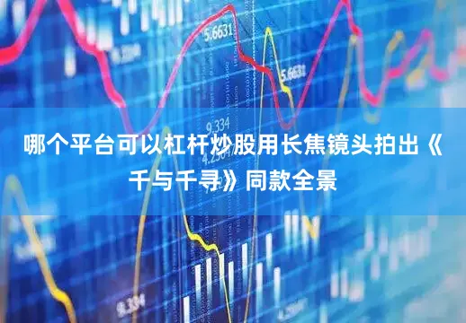 哪个平台可以杠杆炒股用长焦镜头拍出《千与千寻》同款全景