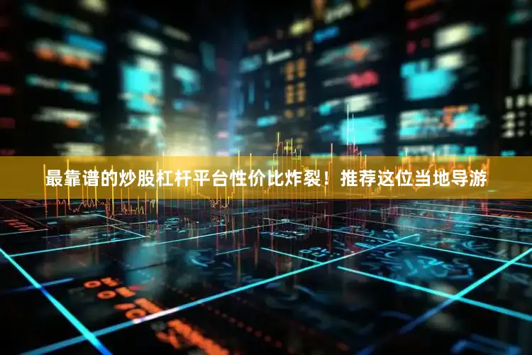 最靠谱的炒股杠杆平台性价比炸裂！推荐这位当地导游