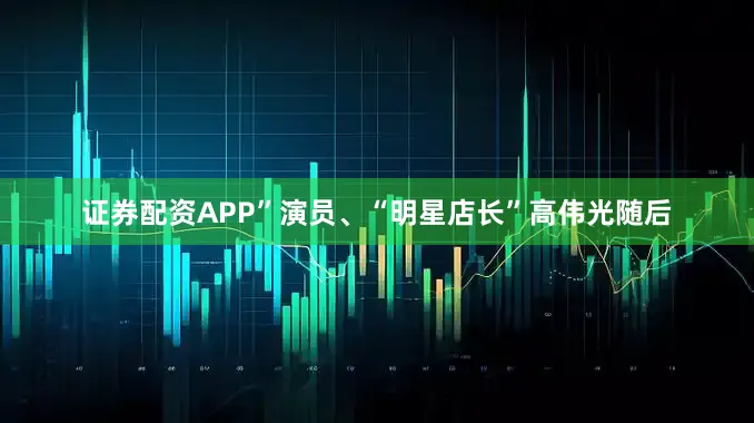 证券配资APP”演员、“明星店长”高伟光随后
