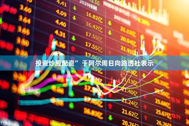 投资炒股配资” 于阿尔周日向路透社表示