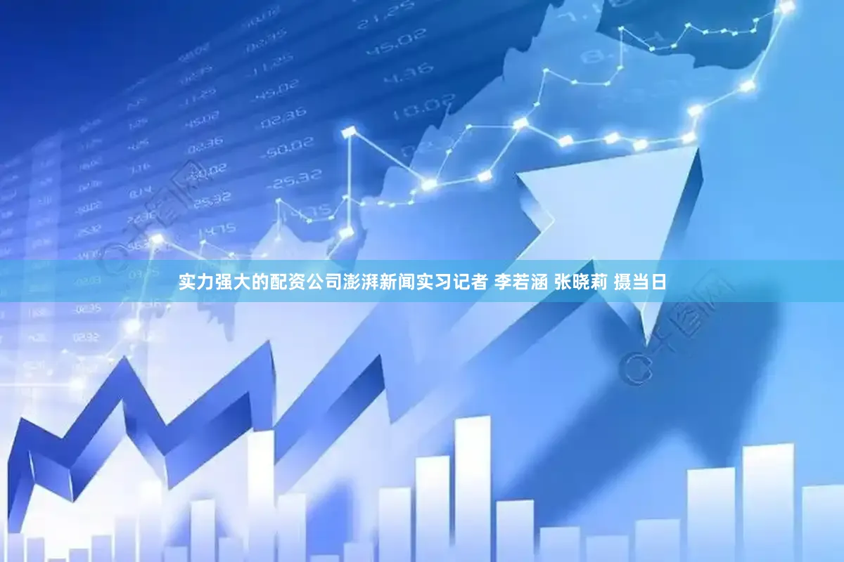 实力强大的配资公司澎湃新闻实习记者 李若涵 张晓莉 摄　　当日