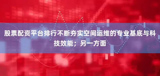 股票配资平台排行不断夯实空间运维的专业基底与科技效能；另一方面