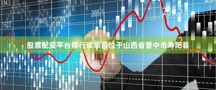 股票配资平台排行该项目位于山西省晋中市寿阳县