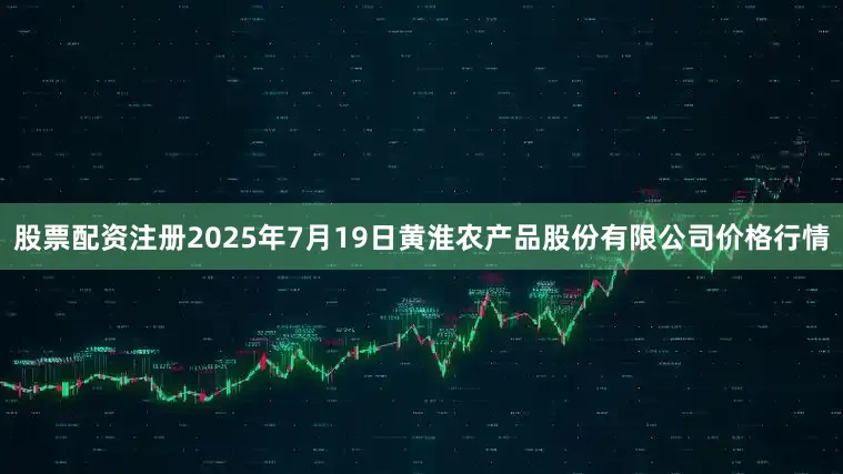 股票配资注册2025年7月19日黄淮农产品股份有限公司价格行情