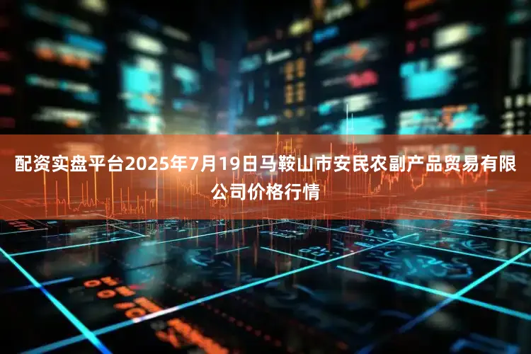 配资实盘平台2025年7月19日马鞍山市安民农副产品贸易有限公司价格行情