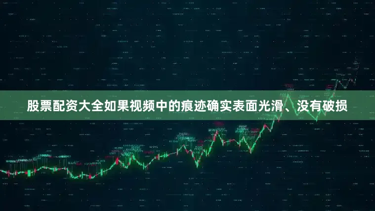 股票配资大全如果视频中的痕迹确实表面光滑、没有破损