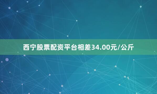 西宁股票配资平台相差34.00元/公斤