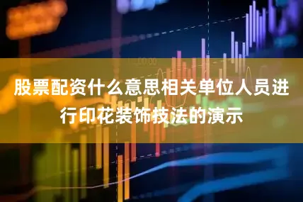 股票配资什么意思相关单位人员进行印花装饰技法的演示