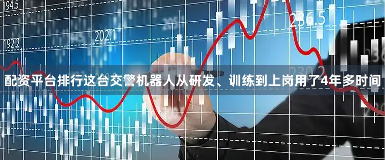 配资平台排行这台交警机器人从研发、训练到上岗用了4年多时间