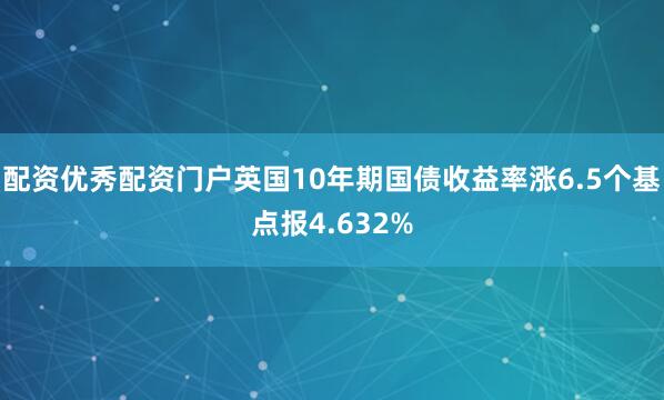 配资优秀配资门户英国10年期国债收益率涨6.5个基点报4.632%