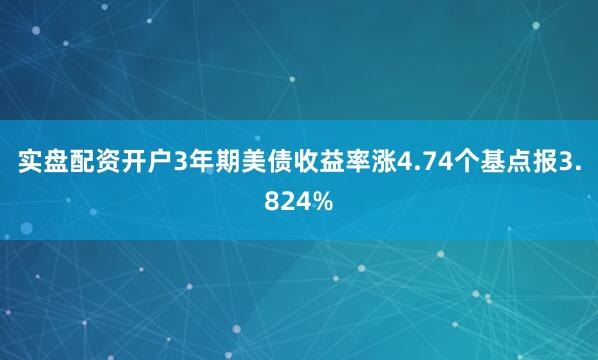 实盘配资开户3年期美债收益率涨4.74个基点报3.824%