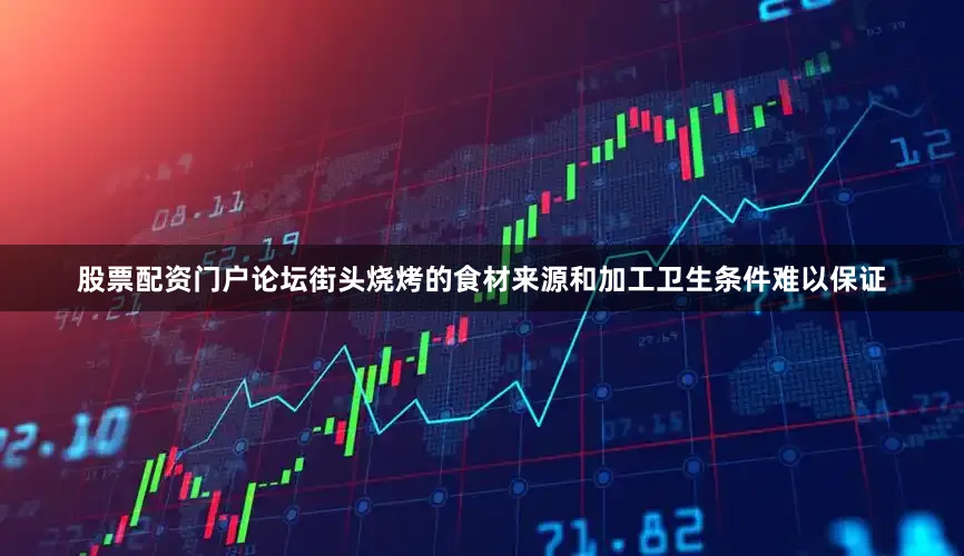 股票配资门户论坛街头烧烤的食材来源和加工卫生条件难以保证