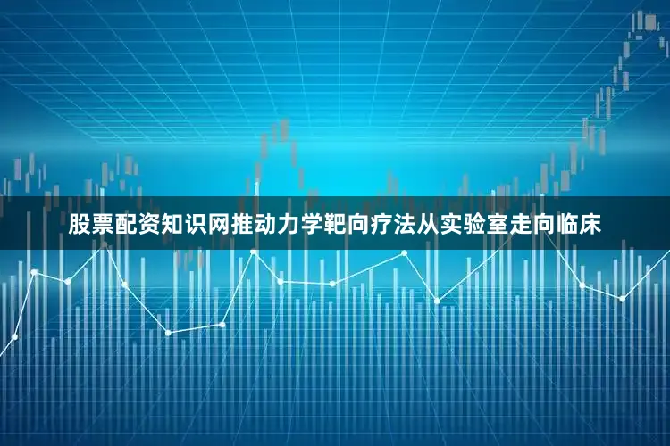 股票配资知识网推动力学靶向疗法从实验室走向临床