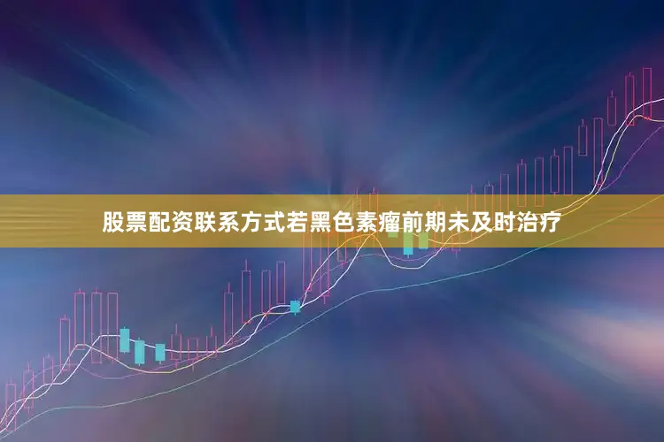 股票配资联系方式若黑色素瘤前期未及时治疗
